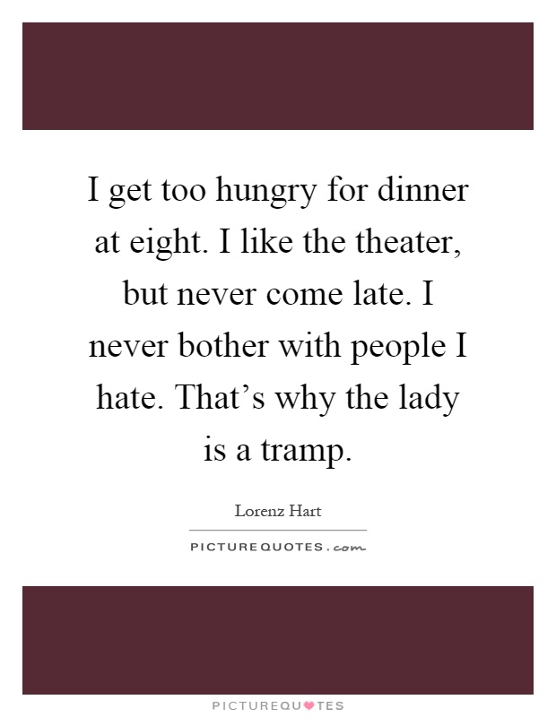 I get too hungry for dinner at eight. I like the theater, but never come late. I never bother with people I hate. That's why the lady is a tramp Picture Quote #1