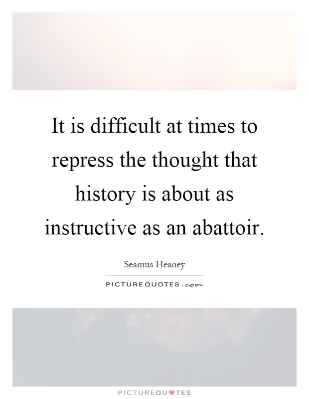 It is difficult at times to repress the thought that history is about as instructive as an abattoir Picture Quote #1