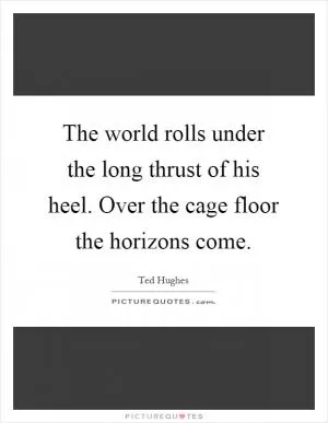 The world rolls under the long thrust of his heel. Over the cage floor the horizons come Picture Quote #1