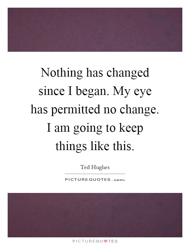 Nothing has changed since I began. My eye has permitted no change. I am going to keep things like this Picture Quote #1