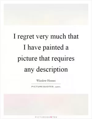 I regret very much that I have painted a picture that requires any description Picture Quote #1