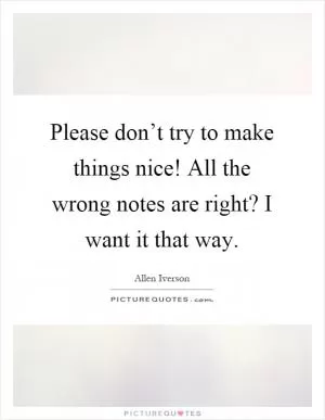 Please don’t try to make things nice! All the wrong notes are right? I want it that way Picture Quote #1