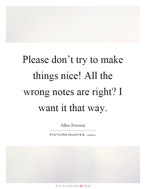 Please don't try to make things nice! All the wrong notes are right? I want it that way Picture Quote #1