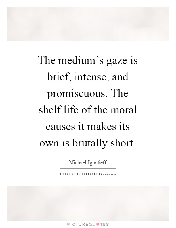 The medium's gaze is brief, intense, and promiscuous. The shelf life of the moral causes it makes its own is brutally short Picture Quote #1