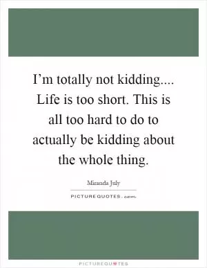 I’m totally not kidding.... Life is too short. This is all too hard to do to actually be kidding about the whole thing Picture Quote #1