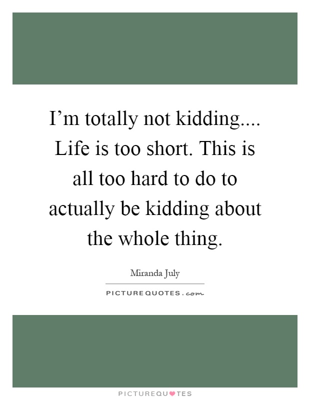I'm totally not kidding.... Life is too short. This is all too hard to do to actually be kidding about the whole thing Picture Quote #1