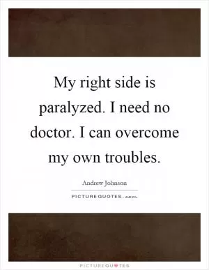 My right side is paralyzed. I need no doctor. I can overcome my own troubles Picture Quote #1