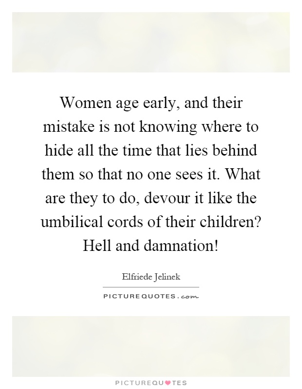 Women age early, and their mistake is not knowing where to hide all the time that lies behind them so that no one sees it. What are they to do, devour it like the umbilical cords of their children? Hell and damnation! Picture Quote #1
