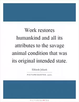 Work restores humankind and all its attributes to the savage animal condition that was its original intended state Picture Quote #1