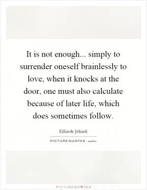 It is not enough... simply to surrender oneself brainlessly to love, when it knocks at the door, one must also calculate because of later life, which does sometimes follow Picture Quote #1