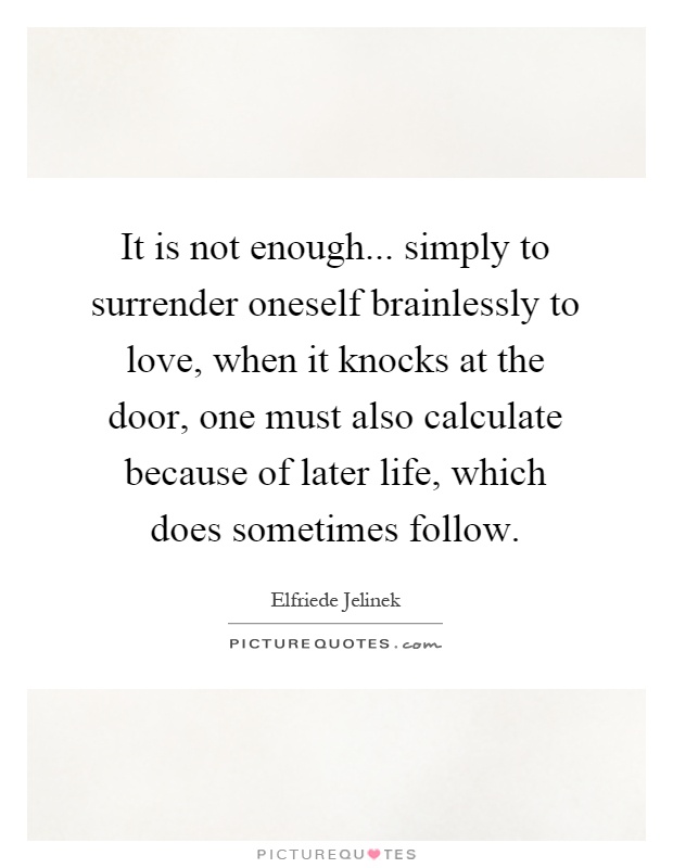 It is not enough... simply to surrender oneself brainlessly to love, when it knocks at the door, one must also calculate because of later life, which does sometimes follow Picture Quote #1