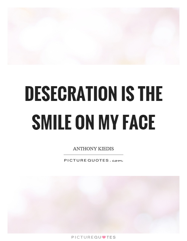 Desecration is the smile on my face Picture Quote #1