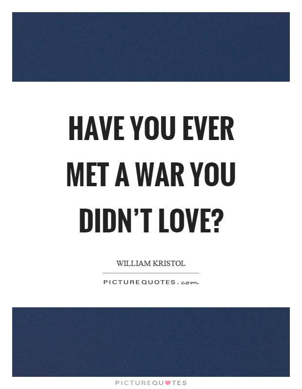 Have you ever met a war you didn't love? Picture Quote #1