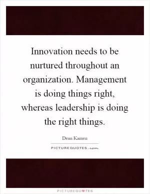 Innovation needs to be nurtured throughout an organization. Management is doing things right, whereas leadership is doing the right things Picture Quote #1