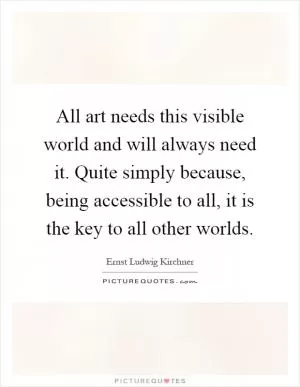 All art needs this visible world and will always need it. Quite simply because, being accessible to all, it is the key to all other worlds Picture Quote #1