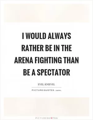 I would always rather be in the arena fighting than be a spectator Picture Quote #1