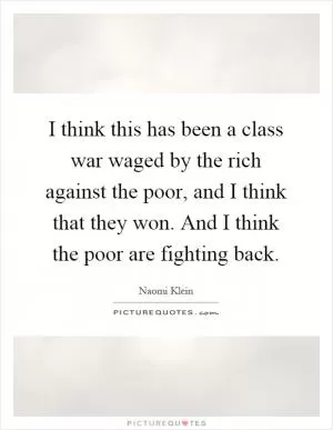 I think this has been a class war waged by the rich against the poor, and I think that they won. And I think the poor are fighting back Picture Quote #1