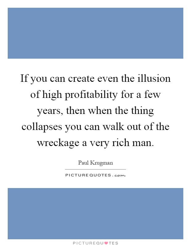 If you can create even the illusion of high profitability for a few years, then when the thing collapses you can walk out of the wreckage a very rich man Picture Quote #1