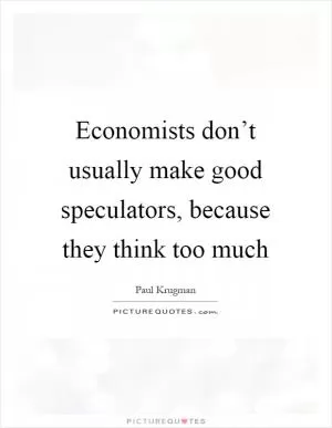 Economists don’t usually make good speculators, because they think too much Picture Quote #1