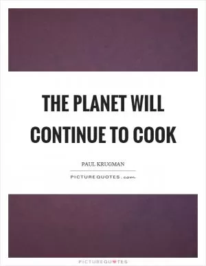 The planet will continue to cook Picture Quote #1