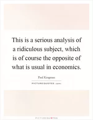 This is a serious analysis of a ridiculous subject, which is of course the opposite of what is usual in economics Picture Quote #1