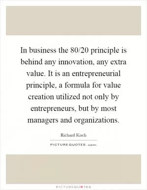 In business the 80/20 principle is behind any innovation, any extra value. It is an entrepreneurial principle, a formula for value creation utilized not only by entrepreneurs, but by most managers and organizations Picture Quote #1