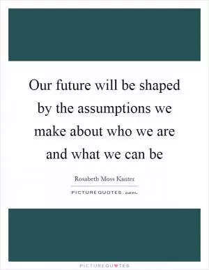 Our future will be shaped by the assumptions we make about who we are and what we can be Picture Quote #1