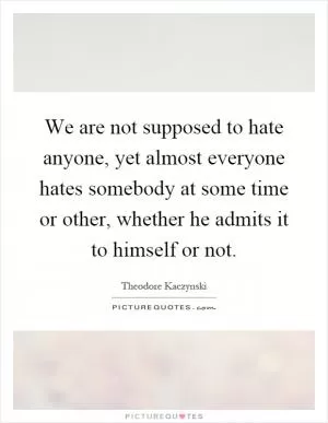We are not supposed to hate anyone, yet almost everyone hates somebody at some time or other, whether he admits it to himself or not Picture Quote #1