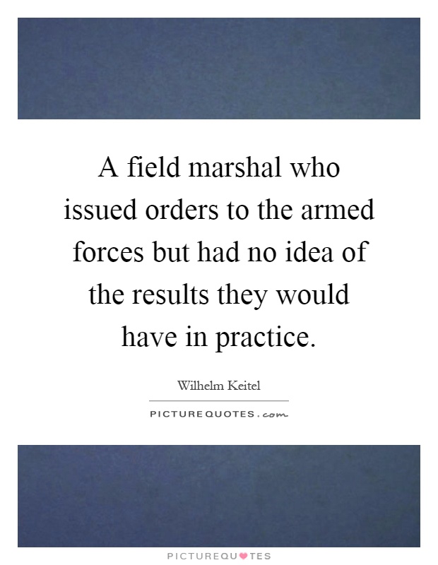 A field marshal who issued orders to the armed forces but had no idea of the results they would have in practice Picture Quote #1