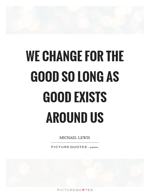 We change for the good so long as good exists around us Picture Quote #1