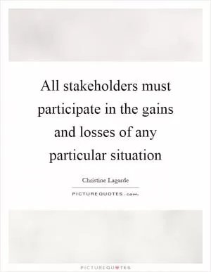 All stakeholders must participate in the gains and losses of any particular situation Picture Quote #1