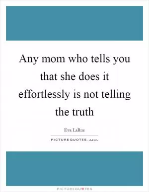 Any mom who tells you that she does it effortlessly is not telling the truth Picture Quote #1