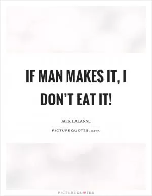 If man makes it, I don’t eat it! Picture Quote #1