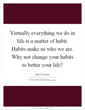 Virtually everything we do in life is a matter of habit. Habits make us who we are. Why not change your habits to better your life? Picture Quote #1