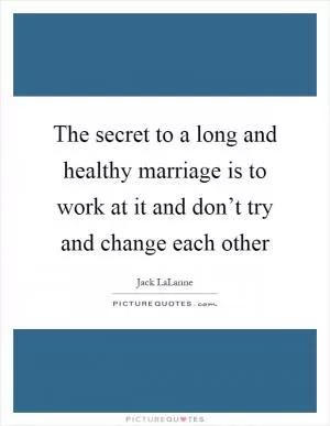 The secret to a long and healthy marriage is to work at it and don’t try and change each other Picture Quote #1