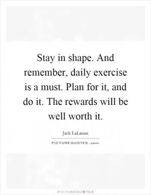 Stay in shape. And remember, daily exercise is a must. Plan for it, and do it. The rewards will be well worth it Picture Quote #1