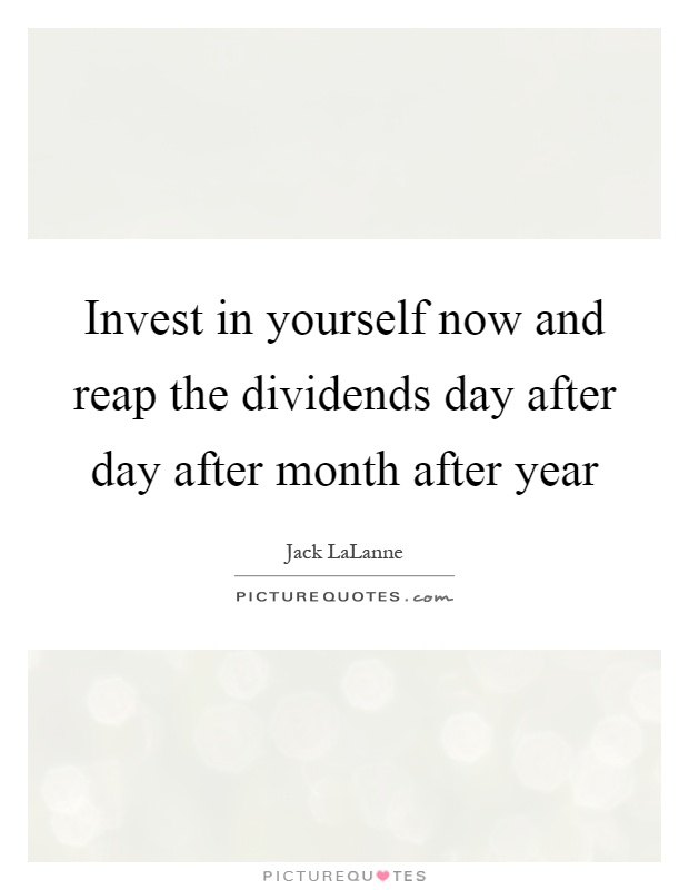 Invest in yourself now and reap the dividends day after day after month after year Picture Quote #1