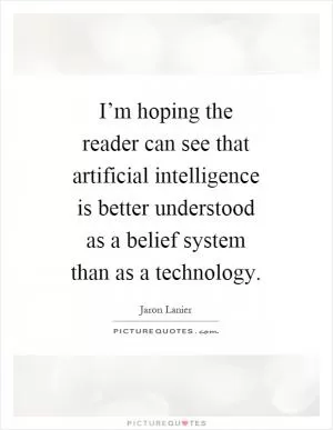 I’m hoping the reader can see that artificial intelligence is better understood as a belief system than as a technology Picture Quote #1