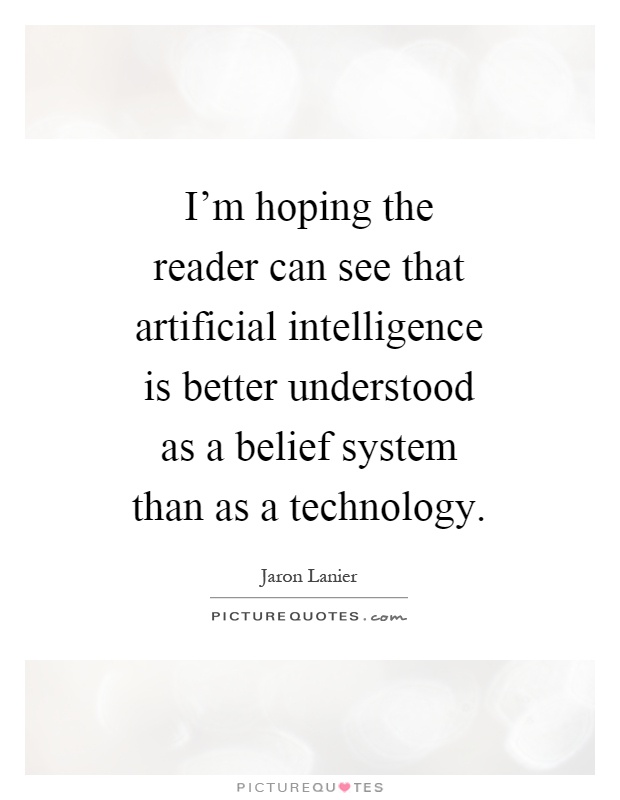 I'm hoping the reader can see that artificial intelligence is better understood as a belief system than as a technology Picture Quote #1