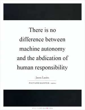 There is no difference between machine autonomy and the abdication of human responsibility Picture Quote #1