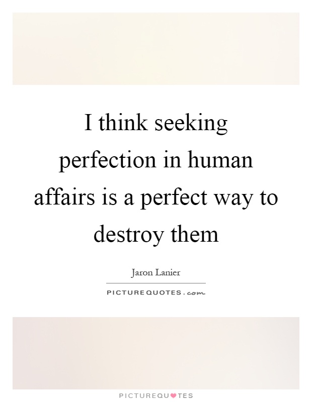 I think seeking perfection in human affairs is a perfect way to destroy them Picture Quote #1