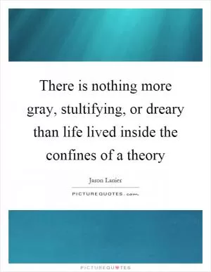 There is nothing more gray, stultifying, or dreary than life lived inside the confines of a theory Picture Quote #1