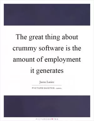 The great thing about crummy software is the amount of employment it generates Picture Quote #1