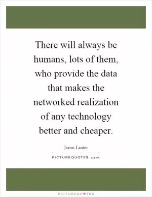 There will always be humans, lots of them, who provide the data that makes the networked realization of any technology better and cheaper Picture Quote #1