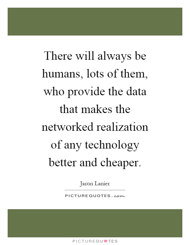 There will always be humans, lots of them, who provide the data that makes the networked realization of any technology better and cheaper Picture Quote #1