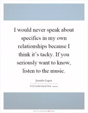 I would never speak about specifics in my own relationships because I think it’s tacky. If you seriously want to know, listen to the music Picture Quote #1