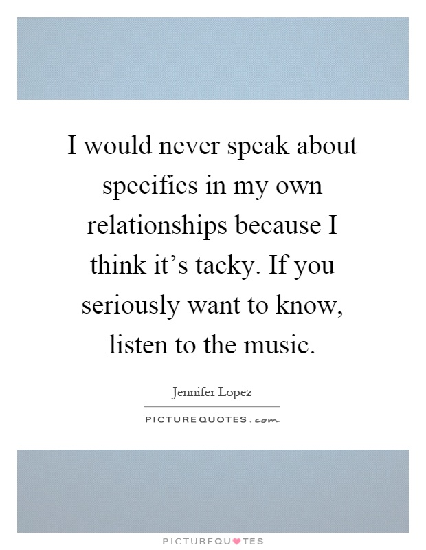 I would never speak about specifics in my own relationships because I think it's tacky. If you seriously want to know, listen to the music Picture Quote #1