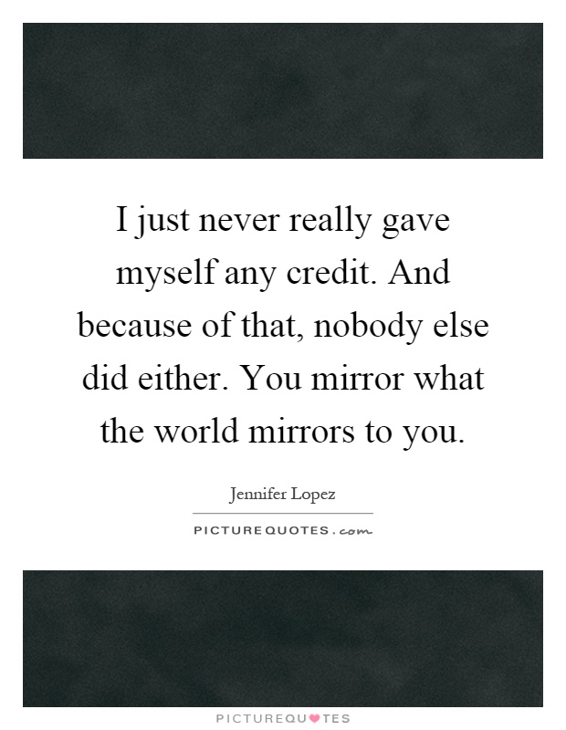 I just never really gave myself any credit. And because of that, nobody else did either. You mirror what the world mirrors to you Picture Quote #1