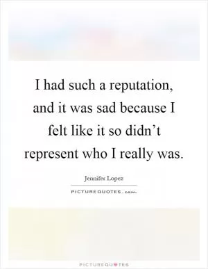 I had such a reputation, and it was sad because I felt like it so didn’t represent who I really was Picture Quote #1