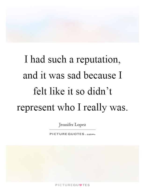I had such a reputation, and it was sad because I felt like it so didn't represent who I really was Picture Quote #1